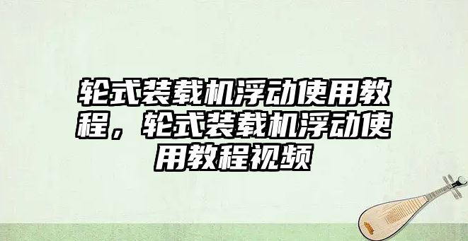 輪式裝載機浮動使用教程，輪式裝載機浮動使用教程視頻