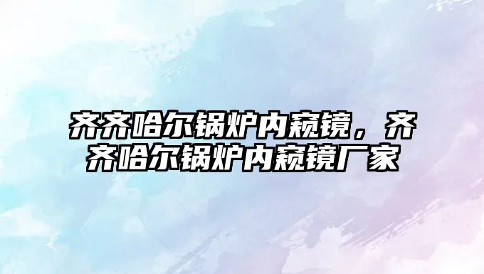 齊齊哈爾鍋爐內(nèi)窺鏡，齊齊哈爾鍋爐內(nèi)窺鏡廠家