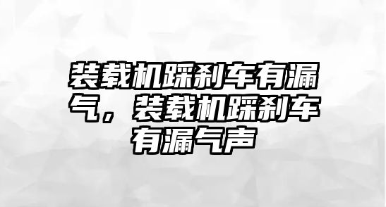 裝載機(jī)踩剎車(chē)有漏氣，裝載機(jī)踩剎車(chē)有漏氣聲