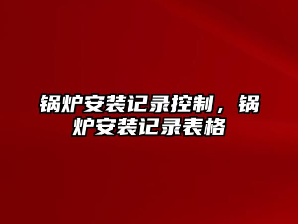 鍋爐安裝記錄控制，鍋爐安裝記錄表格