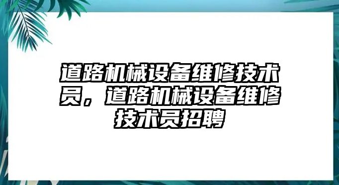 道路機(jī)械設(shè)備維修技術(shù)員，道路機(jī)械設(shè)備維修技術(shù)員招聘