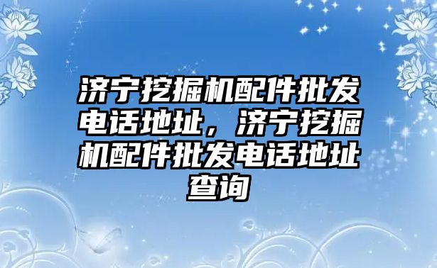 濟(jì)寧挖掘機(jī)配件批發(fā)電話地址，濟(jì)寧挖掘機(jī)配件批發(fā)電話地址查詢