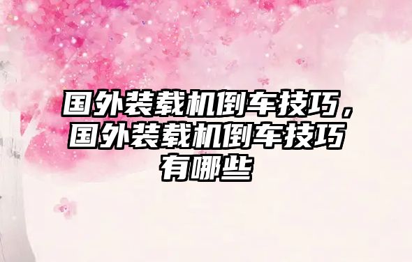 國(guó)外裝載機(jī)倒車技巧，國(guó)外裝載機(jī)倒車技巧有哪些