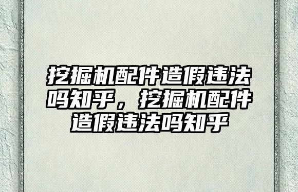 挖掘機(jī)配件造假違法嗎知乎，挖掘機(jī)配件造假違法嗎知乎