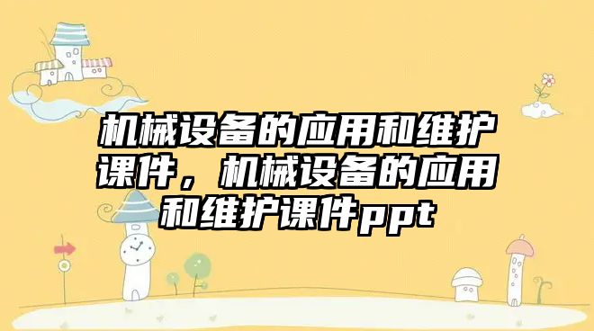 機械設(shè)備的應(yīng)用和維護課件，機械設(shè)備的應(yīng)用和維護課件ppt