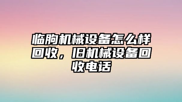 臨朐機(jī)械設(shè)備怎么樣回收，舊機(jī)械設(shè)備回收電話