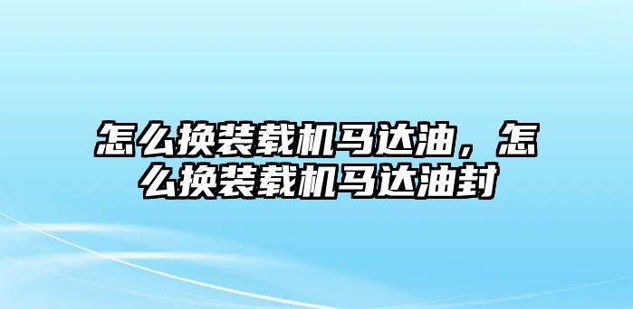 怎么換裝載機馬達油，怎么換裝載機馬達油封