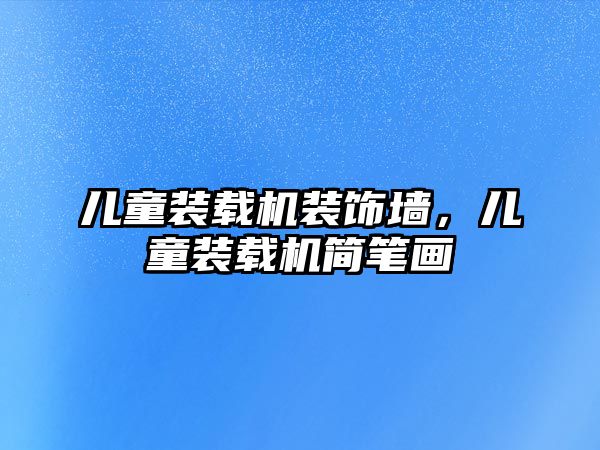 兒童裝載機裝飾墻，兒童裝載機簡筆畫