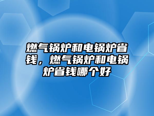 燃?xì)忮仩t和電鍋爐省錢(qián)，燃?xì)忮仩t和電鍋爐省錢(qián)哪個(gè)好