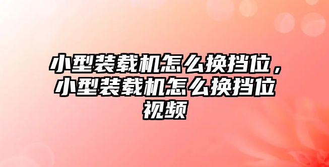 小型裝載機(jī)怎么換擋位，小型裝載機(jī)怎么換擋位視頻