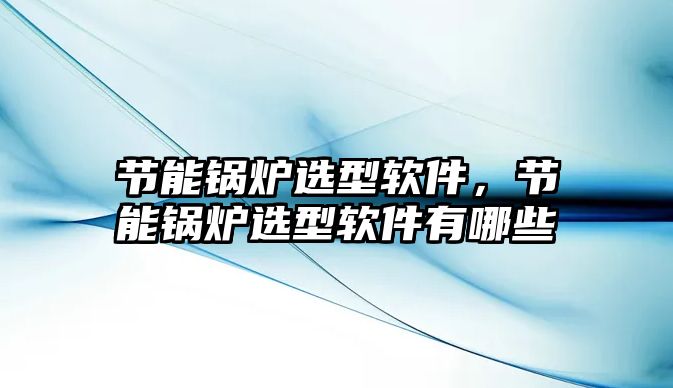 節(jié)能鍋爐選型軟件，節(jié)能鍋爐選型軟件有哪些