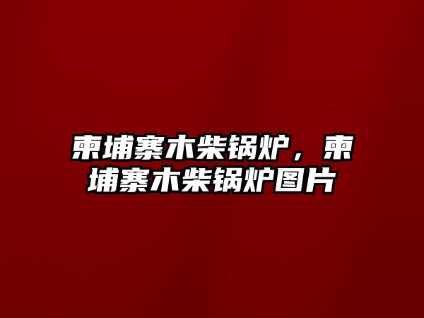 柬埔寨木柴鍋爐，柬埔寨木柴鍋爐圖片