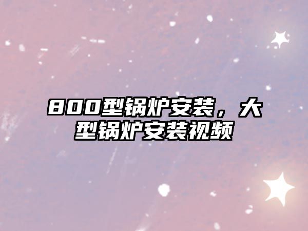 800型鍋爐安裝，大型鍋爐安裝視頻