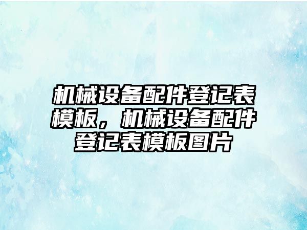 機(jī)械設(shè)備配件登記表模板，機(jī)械設(shè)備配件登記表模板圖片