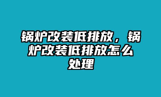 鍋爐改裝低排放，鍋爐改裝低排放怎么處理