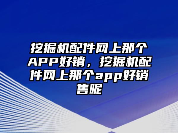 挖掘機配件網(wǎng)上那個APP好銷，挖掘機配件網(wǎng)上那個app好銷售呢