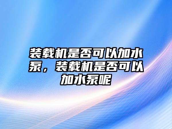 裝載機是否可以加水泵，裝載機是否可以加水泵呢