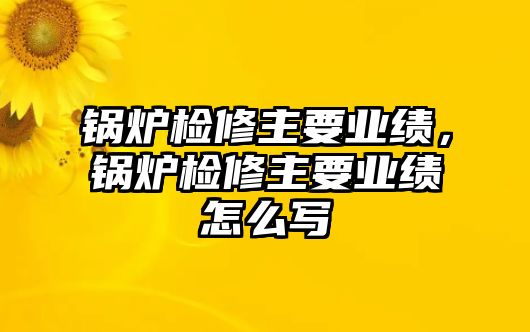 鍋爐檢修主要業(yè)績(jī)，鍋爐檢修主要業(yè)績(jī)?cè)趺磳? class=