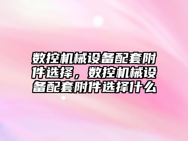 數(shù)控機械設(shè)備配套附件選擇，數(shù)控機械設(shè)備配套附件選擇什么