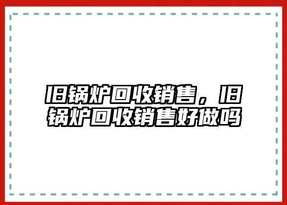 舊鍋爐回收銷售，舊鍋爐回收銷售好做嗎