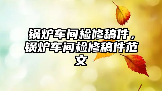 鍋爐車間檢修稿件，鍋爐車間檢修稿件范文