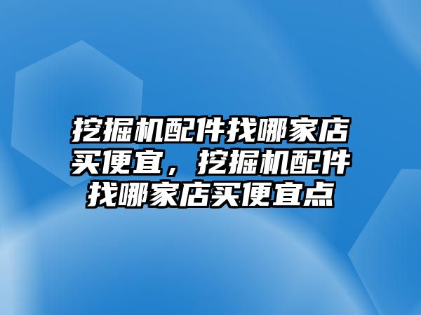 挖掘機(jī)配件找哪家店買便宜，挖掘機(jī)配件找哪家店買便宜點(diǎn)