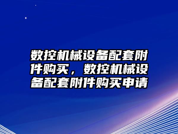 數(shù)控機械設備配套附件購買，數(shù)控機械設備配套附件購買申請