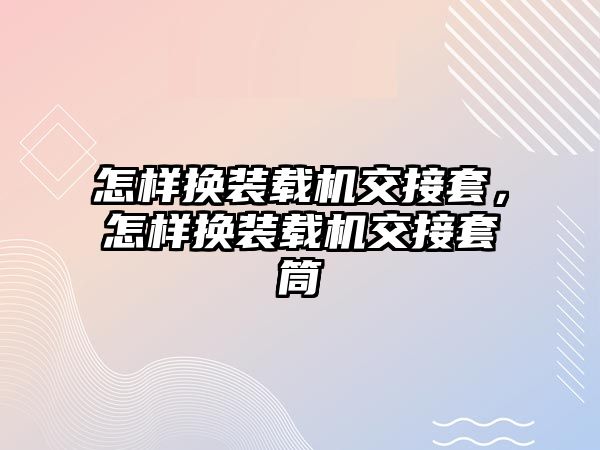 怎樣換裝載機交接套，怎樣換裝載機交接套筒