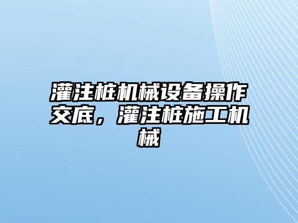 灌注樁機(jī)械設(shè)備操作交底，灌注樁施工機(jī)械