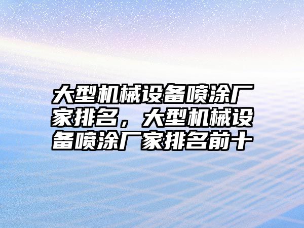 大型機械設備噴涂廠家排名，大型機械設備噴涂廠家排名前十