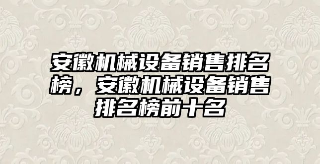 安徽機(jī)械設(shè)備銷售排名榜，安徽機(jī)械設(shè)備銷售排名榜前十名