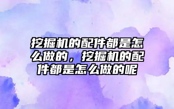 挖掘機的配件都是怎么做的，挖掘機的配件都是怎么做的呢