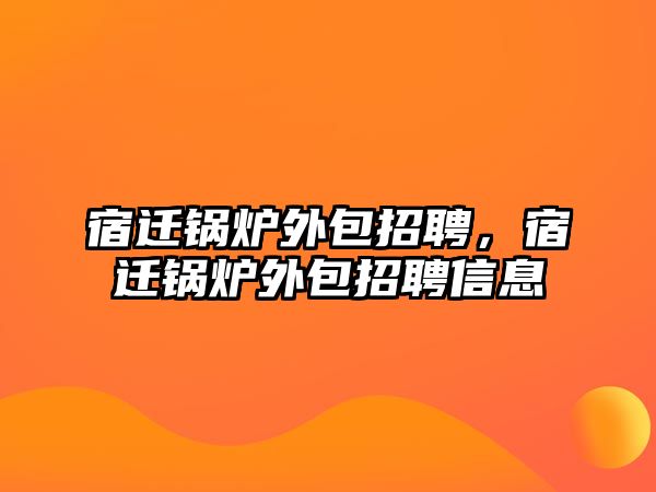 宿遷鍋爐外包招聘，宿遷鍋爐外包招聘信息