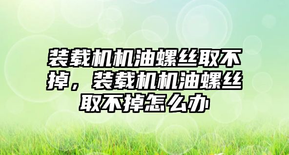 裝載機(jī)機(jī)油螺絲取不掉，裝載機(jī)機(jī)油螺絲取不掉怎么辦