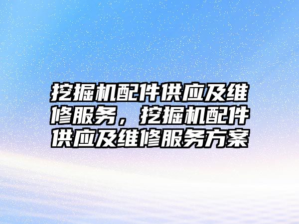 挖掘機配件供應及維修服務，挖掘機配件供應及維修服務方案