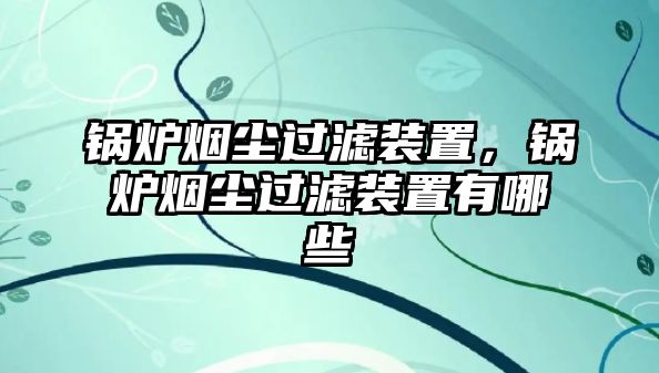 鍋爐煙塵過濾裝置，鍋爐煙塵過濾裝置有哪些