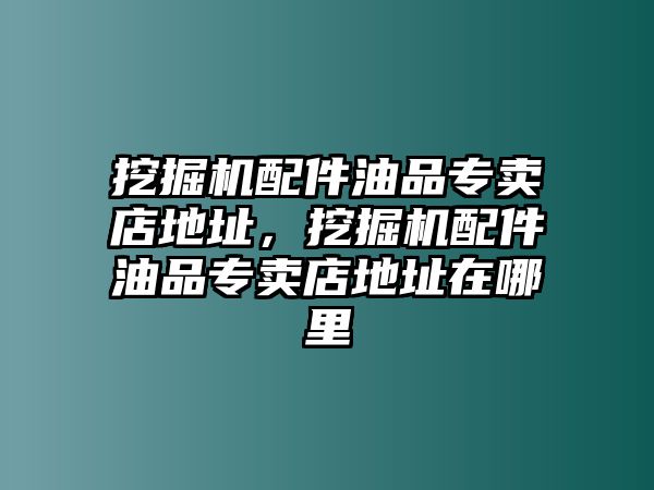 挖掘機(jī)配件油品專賣店地址，挖掘機(jī)配件油品專賣店地址在哪里