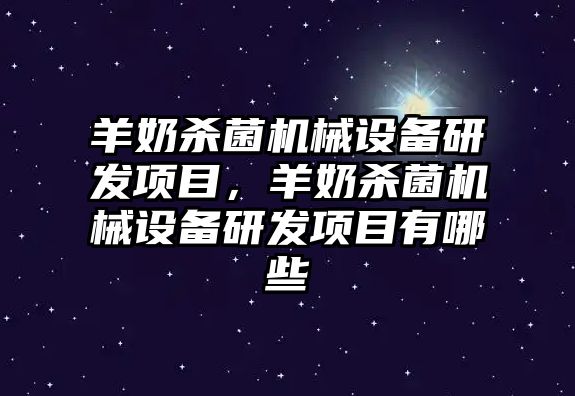 羊奶殺菌機械設(shè)備研發(fā)項目，羊奶殺菌機械設(shè)備研發(fā)項目有哪些