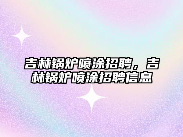 吉林鍋爐噴涂招聘，吉林鍋爐噴涂招聘信息