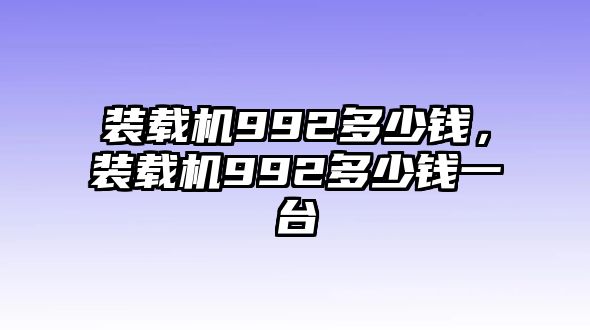 裝載機(jī)992多少錢，裝載機(jī)992多少錢一臺