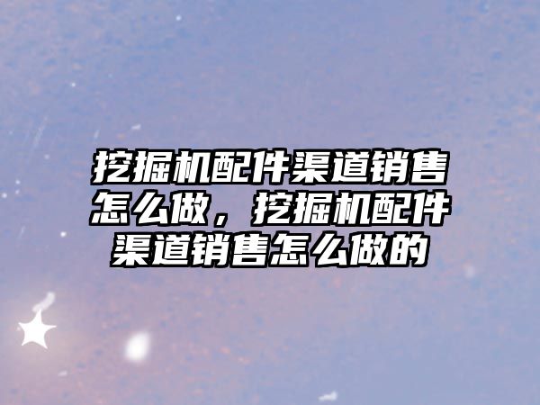 挖掘機配件渠道銷售怎么做，挖掘機配件渠道銷售怎么做的