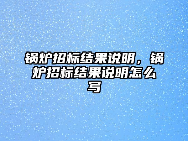 鍋爐招標(biāo)結(jié)果說明，鍋爐招標(biāo)結(jié)果說明怎么寫