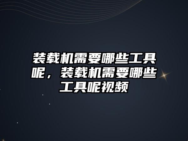 裝載機(jī)需要哪些工具呢，裝載機(jī)需要哪些工具呢視頻