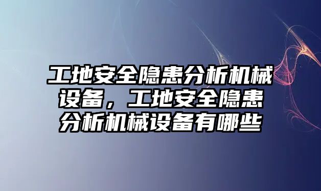 工地安全隱患分析機(jī)械設(shè)備，工地安全隱患分析機(jī)械設(shè)備有哪些