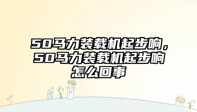 50馬力裝載機起步響，50馬力裝載機起步響怎么回事