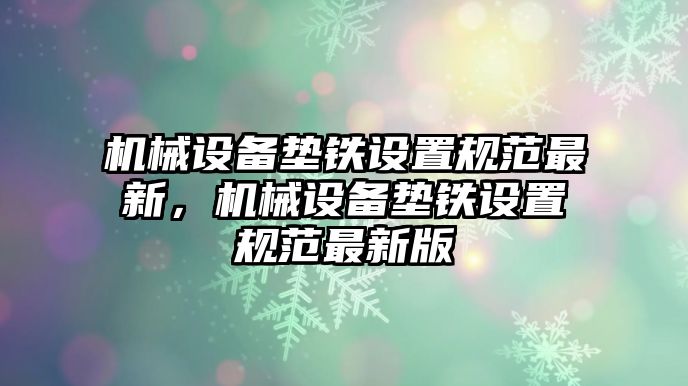 機械設(shè)備墊鐵設(shè)置規(guī)范最新，機械設(shè)備墊鐵設(shè)置規(guī)范最新版