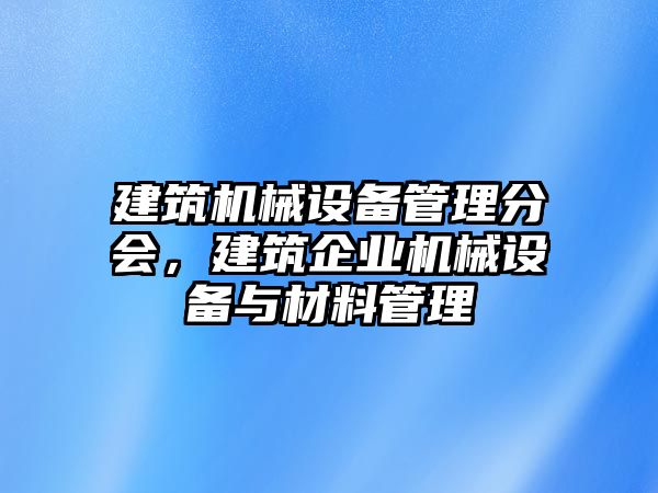 建筑機(jī)械設(shè)備管理分會，建筑企業(yè)機(jī)械設(shè)備與材料管理