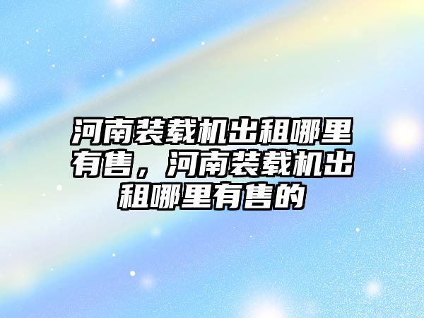 河南裝載機出租哪里有售，河南裝載機出租哪里有售的