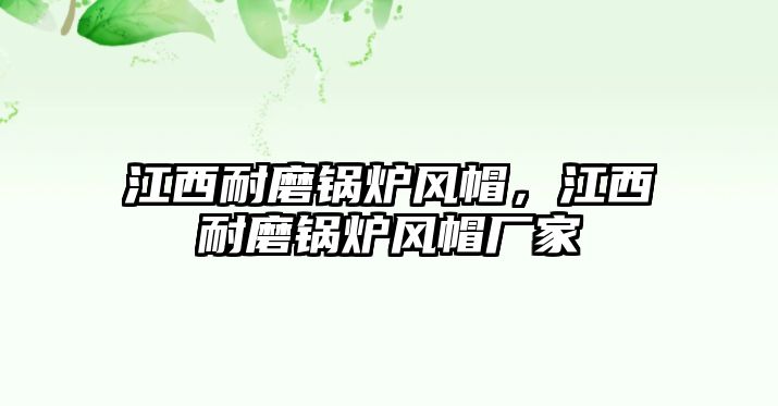 江西耐磨鍋爐風(fēng)帽，江西耐磨鍋爐風(fēng)帽廠家