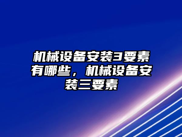 機械設備安裝3要素有哪些，機械設備安裝三要素